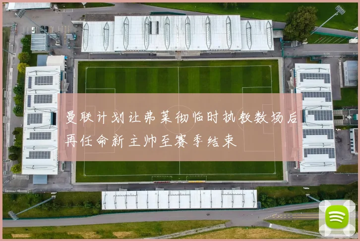 曼联计划让弗莱彻临时执教数场后再任命新主帅至赛季结束