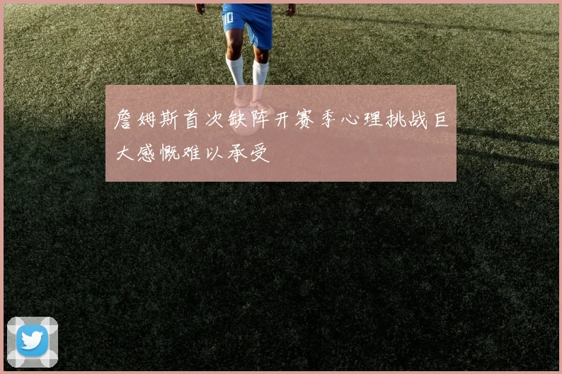 詹姆斯首次缺阵开赛季心理挑战巨大感慨难以承受