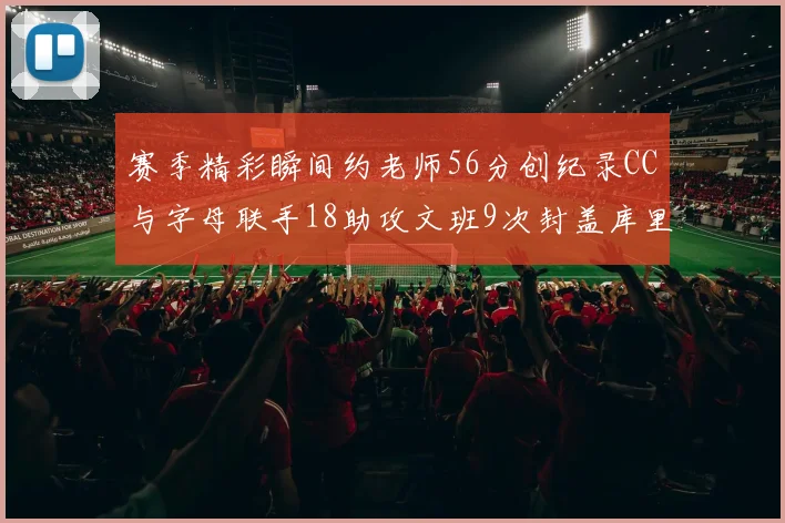 赛季精彩瞬间约老师56分创纪录CC与字母联手18助攻文班9次封盖库里三分球12记齐发
