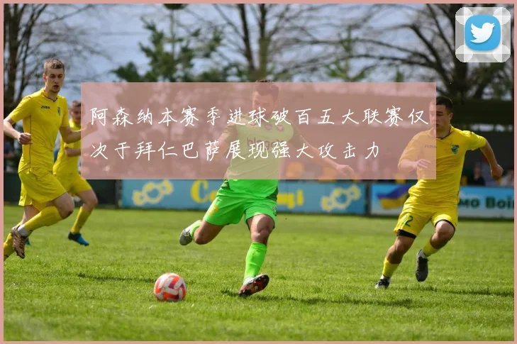 阿森纳本赛季进球破百五大联赛仅次于拜仁巴萨展现强大攻击力
