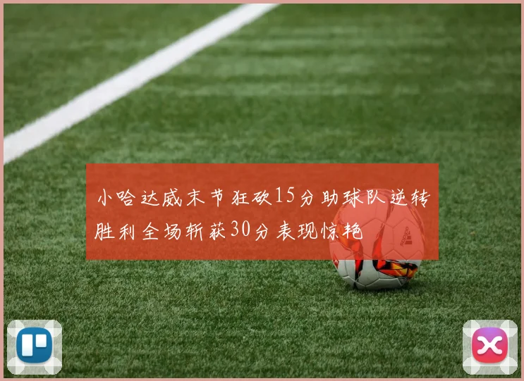 小哈达威末节狂砍15分助球队逆转胜利全场斩获30分表现惊艳