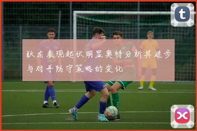 狄龙表现起伏明显奥特分析其进步与对手防守策略的变化