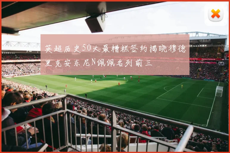 英超历史50大最糟糕签约揭晓穆德里克安东尼N佩佩名列前三