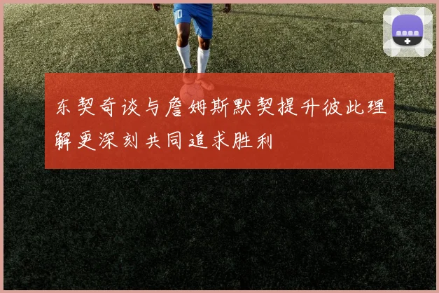 东契奇谈与詹姆斯默契提升彼此理解更深刻共同追求胜利