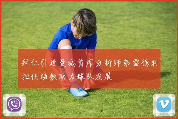拜仁引进曼城首席分析师弗雷德利担任助教助力球队发展