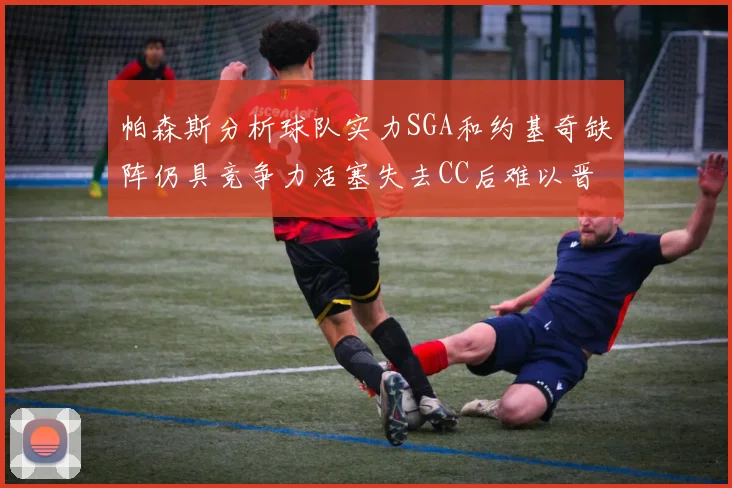 帕森斯分析球队实力SGA和约基奇缺阵仍具竞争力活塞失去CC后难以晋级附加赛