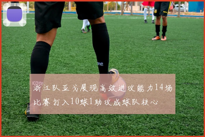 浙江队亚戈展现高效进攻能力14场比赛打入10球1助攻成球队核心
