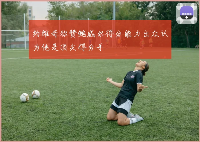 约维奇称赞鲍威尔得分能力出众认为他是顶尖得分手