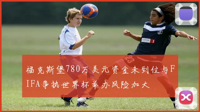 福克斯堡780万美元资金未到位与FIFA争执世界杯举办风险加大