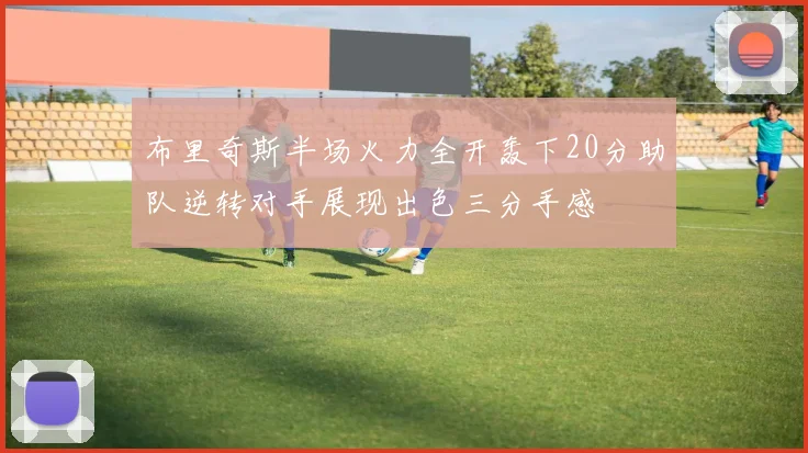 布里奇斯半场火力全开轰下20分助队逆转对手展现出色三分手感