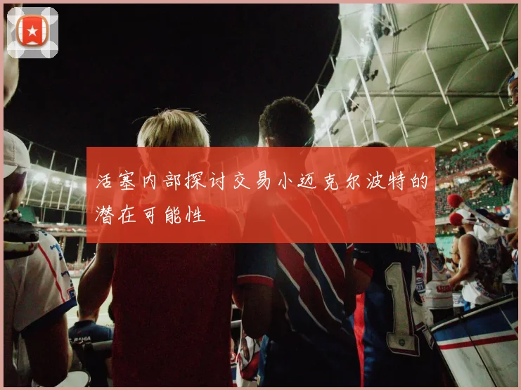 活塞内部探讨交易小迈克尔波特的潜在可能性