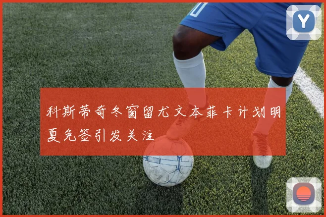 科斯蒂奇冬窗留尤文本菲卡计划明夏免签引发关注