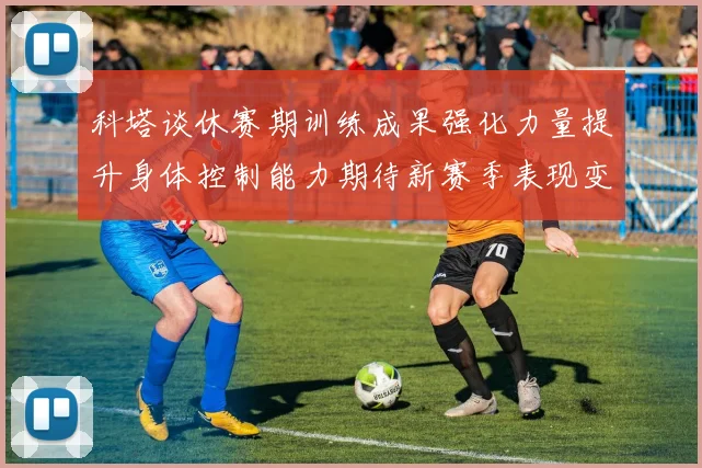科塔谈休赛期训练成果强化力量提升身体控制能力期待新赛季表现变化