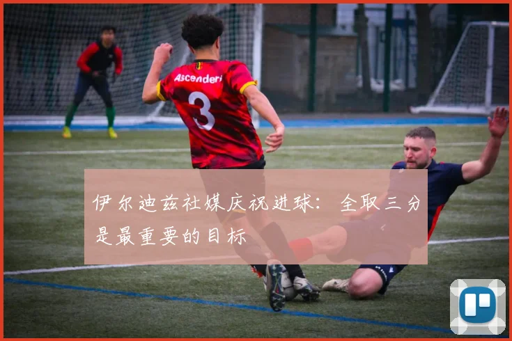 伊尔迪兹社媒庆祝进球：全取三分是最重要的目标