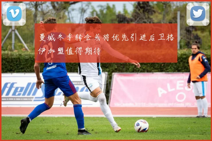 曼城冬季转会或将优先引进后卫格伊加盟值得期待
