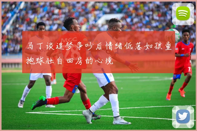 马丁谈追梦争吵后情绪低落如孩童抱球独自回房的心境