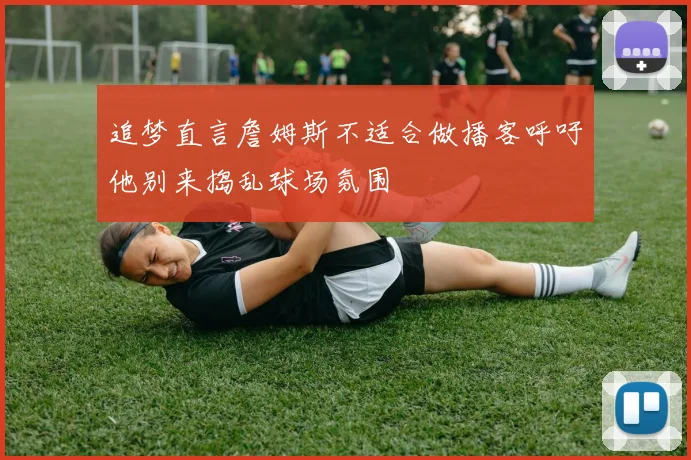 追梦直言詹姆斯不适合做播客呼吁他别来捣乱球场氛围