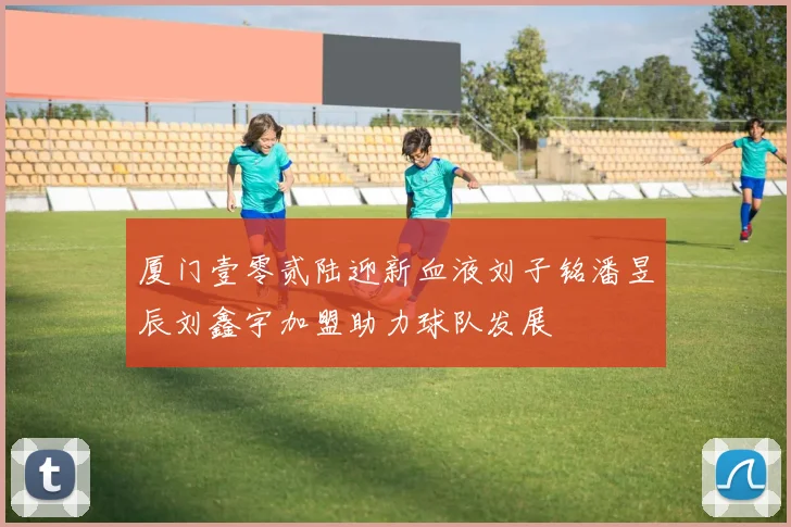 厦门壹零贰陆迎新血液刘子铭潘昱辰刘鑫宇加盟助力球队发展
