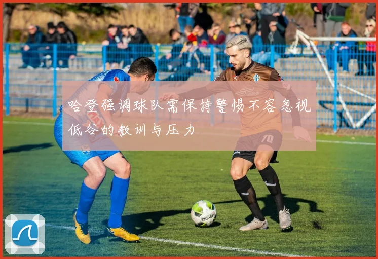 哈登强调球队需保持警惕不容忽视低谷的教训与压力