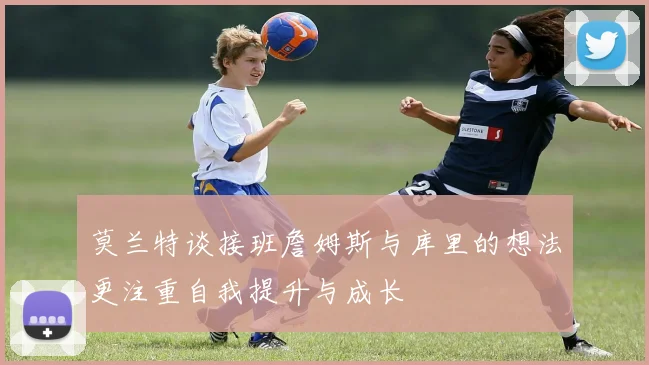 莫兰特谈接班詹姆斯与库里的想法更注重自我提升与成长