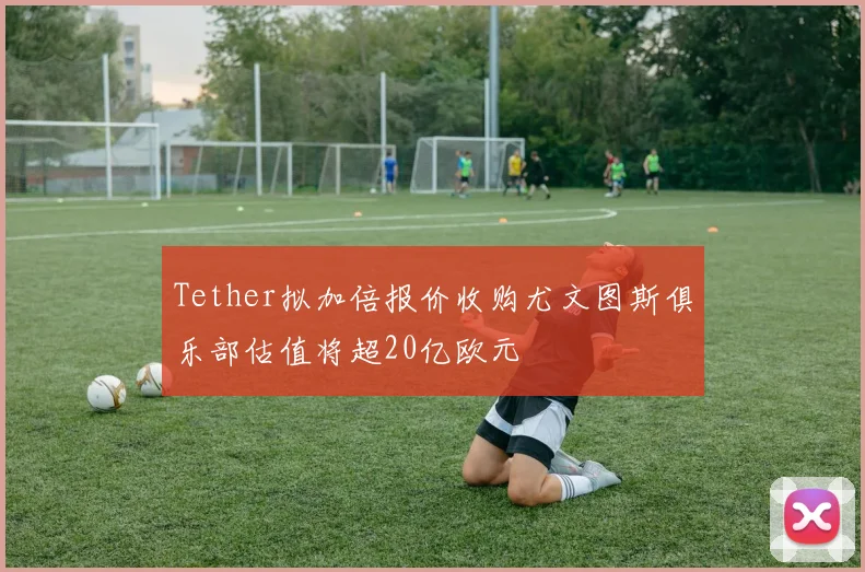 Tether拟加倍报价收购尤文图斯俱乐部估值将超20亿欧元