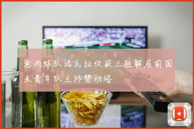 意丙球队诺瓦拉仅获三胜解雇前国米青年队主帅赞切塔
