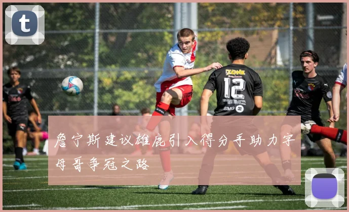 詹宁斯建议雄鹿引入得分手助力字母哥争冠之路
