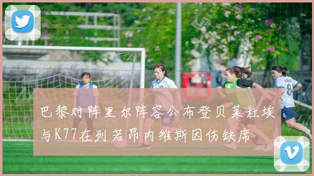巴黎对阵里尔阵容公布登贝莱杜埃与K77在列若昂内维斯因伤缺席