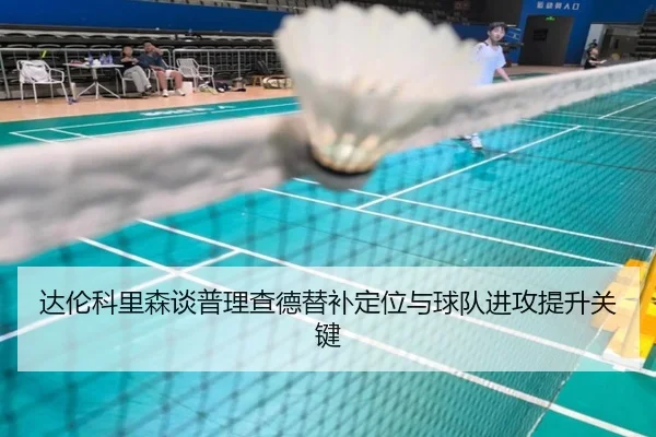 达伦科里森谈普理查德替补定位与球队进攻提升关键（bandao）
