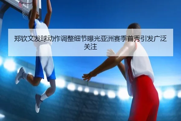 郑钦文发球动作调整细节曝光亚洲赛季首秀引发广泛关注（bandao）